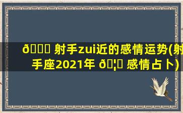 🐟 射手zui
近的感情运势(射手座2021年 🦉 感情占卜)